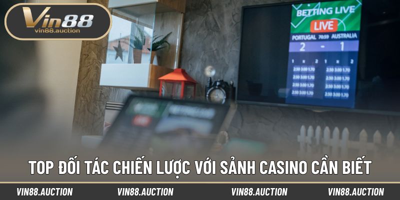 Top đối tác chiến lược với sảnh Casino cần biết